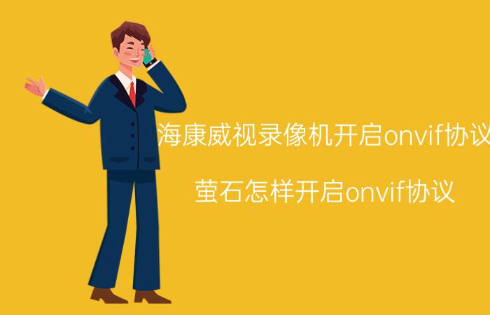 海康威视录像机开启onvif协议 萤石怎样开启onvif协议？